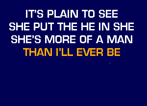 ITS PLAIN TO SEE
SHE PUT THE HE IN SHE
SHE'S MORE OF A MAN

THAN I'LL EVER BE