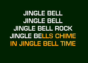 JINGLE BELL
JINGLE BELL
JINGLE BELL ROCK
JINGLE BELLS CHIME
IN JINGLE BELL TIME