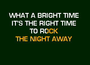 WHAT A BRIGHT TIME
ITS THE RIGHT TIME
TO ROCK
THE NIGHT AWAY