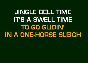 JINGLE BELL TIME
ITS A SWELL TIME
TO GO GLIDIN'

IN A ONE-HORSE SLEIGH