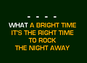 WHAT A BRIGHT TIME
ITS THE RIGHT TIME
TO ROCK
THE NIGHT AWAY