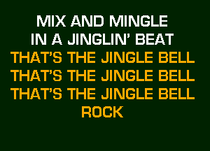 MIX AND MINGLE
IN A JINGLIN' BEAT
THAT'S THE JINGLE BELL
THAT'S THE JINGLE BELL
THAT'S THE JINGLE BELL
ROCK