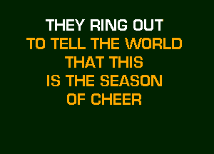 THEY RING OUT
TO TELL THE WORLD
THAT THIS
IS THE SEASON
0F CHEER