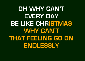 0H WHY CAN'T
EVERY DAY
BE LIKE CHRISTMAS
WHY CAN'T
THAT FEELING GO ON
ENDLESSLY