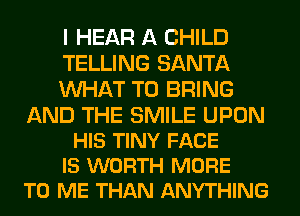 I HEAR A CHILD
TELLING SANTA
WHAT TO BRING

AND THE SMILE UPON
HIS TINY FACE
IS WORTH MORE
TO ME THAN ANYTHING