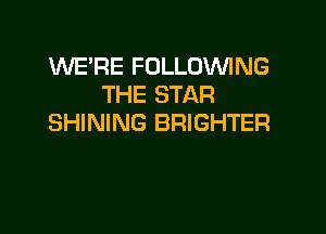 WE'RE FOLLOWNG
THE STAR

SHINING BRIGHTER