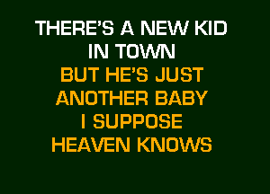THERE'S A NEW KID
IN TOWN
BUT HE'S JUST
LXNOTHER BABY
I SUPPOSE
HEAVEN KNOWS