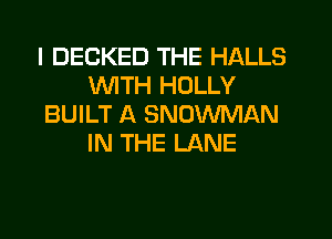 I DECKED THE HALLS
WITH HOLLY
BUILT A SNOWMAN
IN THE LANE