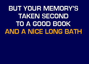 BUT YOUR MEMORY'S
TAKEN SECOND
TO A GOOD BOOK
AND A NICE LONG BATH