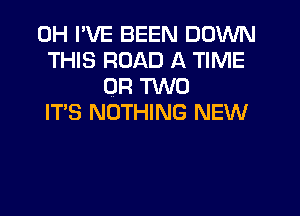 0H I'VE BEEN DOWN
THIS ROAD A TIME
OR TWO
IT'S NOTHING NEW