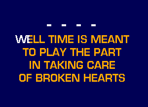 WELL TIME IS MEANT
TO PLAY THE PART
IN TAKING CARE
OF BROKEN HEARTS