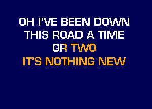 0H I'VE BEEN DOWN
THIS ROAD A TIME
OR TWO
IT'S NOTHING NEW