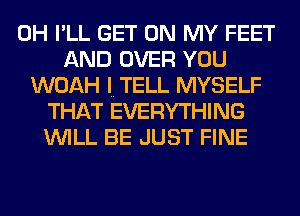 0H I'LL GET ON MY FEET
AND OVER YOU
WOAH I TELL MYSELF
THAT EVERYTHING
WILL BE JUST FINE