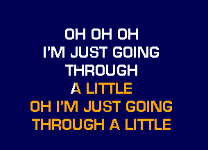 0H 0H 0H
I'M JUST GOING
THROUGH

A LITTLE
0H I'M JUST GOING
THROUGH A LITI'LE