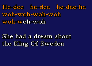 He-dee he-dee he-dee-he
woh-woh-woh-woh
woh-woh -woh

She had a dream about
the King Of Sweden