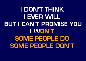 I DON'T THINK

I EVER INILL
BUT I CAN'T PROMISE YOU

I WON'T
SOME PEOPLE DO
SOME PEOPLE DON'T