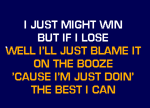 I JUST MIGHT ININ
BUT IF I LOSE
WELL I'LL JUST BLAME IT
ON THE BOOZE
'CAUSE I'M JUST DOIN'
THE BEST I CAN