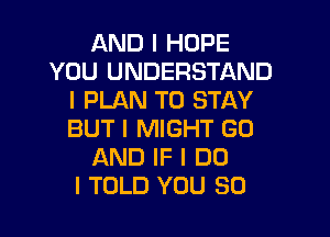 AND I HOPE
YOU UNDERSTAND
I PLAN TO STAY

BUT I MIGHT GO
AND IF I DO
I TOLD YOU SO