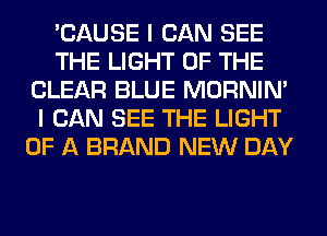 'CAUSE I CAN SEE
THE LIGHT OF THE
CLEAR BLUE MORNIM
I CAN SEE THE LIGHT
OF A BRAND NEW DAY