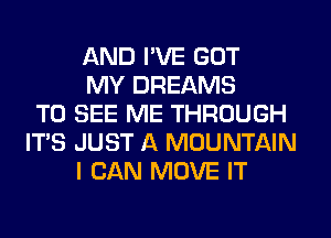 AND I'VE GOT
MY DREAMS
TO SEE ME THROUGH
ITS JUST A MOUNTAIN
I CAN MOVE IT