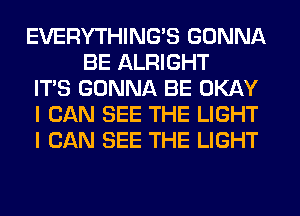 EVERYTHINGB GONNA
BE ALRIGHT

ITS GONNA BE OKAY

I CAN SEE THE LIGHT

I CAN SEE THE LIGHT