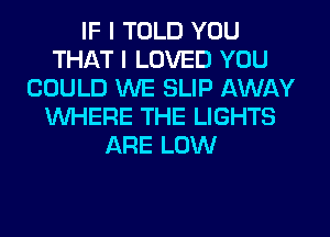 IF I TOLD YOU
THAT I LOVED YOU
COULD WE SLIP AWAY
WHERE THE LIGHTS
ARE LOW