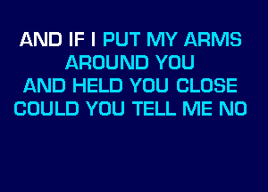 AND IF I PUT MY ARMS
AROUND YOU
AND HELD YOU CLOSE
COULD YOU TELL ME N0