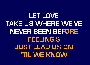 LET LOVE
TAKE US WHERE WE'VE
NEVER BEEN BEFORE
FEELINGS
JUST LEAD US ON
'TIL WE KNOW