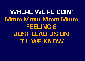 WHERE WERE GOIN'
Mmm Mmm Mmm Mmm
FEELING'S
JUST LEAD US ON
'TIL WE KNOW