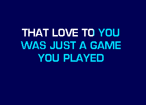 THAT LOVE TO YOU
WAS JUST A GAME

YOU PLAYED