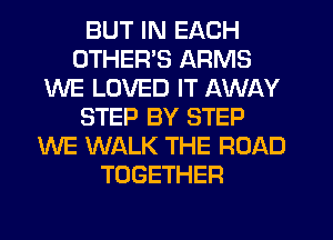 BUT IN EACH
OTHER'S ARMS
WE LOVED IT AWAY
STEP BY STEP
WE WALK THE ROAD
TOGETHER