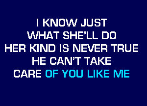 I KNOW JUST
WHAT SHE'LL DO
HER KIND IS NEVER TRUE
HE CAN'T TAKE
CARE OF YOU LIKE ME