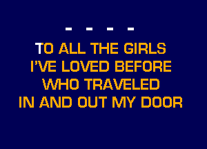 TO ALL THE GIRLS
I'VE LOVED BEFORE
WHO TRAVELED
IN AND OUT MY DOOR