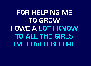 FOR HELPING ME
TO GROW
I OWE A LOT I KNOW
TO ALL THE GIRLS
I'VE LOVED BEFORE