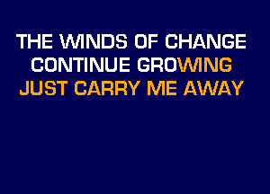 THE WINDS OF CHANGE
CONTINUE GROWING
JUST CARRY ME AWAY
