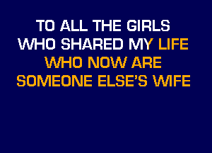 TO ALL THE GIRLS
WHO SHARED MY LIFE
WHO NOW ARE
SOMEONE ELSE'S WIFE