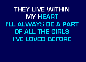 THEY LIVE WITHIN
MY HEART
I'LL ALWAYS BE A PART
OF ALL THE GIRLS
I'VE LOVED BEFORE