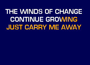 THE WINDS OF CHANGE
CONTINUE GROWING
JUST CARRY ME AWAY