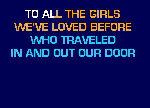 TO ALL THE GIRLS
WE'VE LOVED BEFORE
WHO TRAVELED
IN AND OUT OUR DOOR