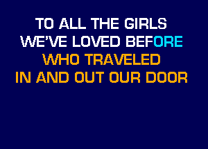 TO ALL THE GIRLS
WE'VE LOVED BEFORE
WHO TRAVELED
IN AND OUT OUR DOOR