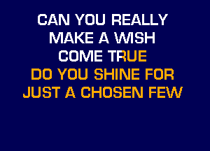 CAN YOU REALLY
MAKE A WISH
COME TRUE
DO YOU SHINE FOR
JUST A CHOSEN FEW