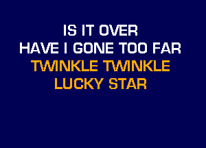 IS IT OVER
HAVE I GONE T00 FAR
WNKLE TVUINKLE

LUCKY STAR