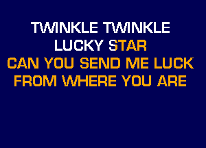 TUVINKLE TUVINKLE
LUCKY STAR
CAN YOU SEND ME LUCK
FROM WHERE YOU ARE
