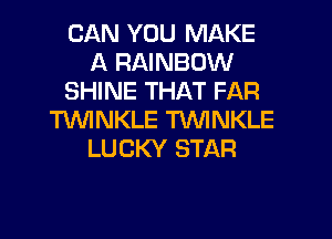 CAN YOU MAKE
A RAINBOW
SHINE THAT FAR
HMNKLE TVVINKLE
LUCKY STAR