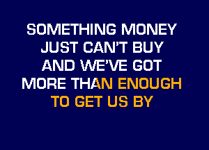 SOMETHING MONEY
JUST CANT BUY
AND WE'VE GOT

MORE THAN ENOUGH
TO GET US BY