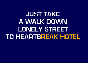 JUST TAKE
A WALK DOWN
LONELY STREET
T0 HEARTBREAK HOTEL