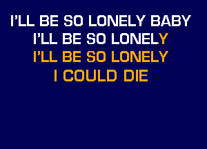 I'LL BE SO LONELY BABY
I'LL BE SO LONELY
I'LL BE SO LONELY

I COULD DIE