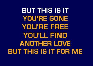 BUT THIS IS IT
YOU'RE GONE
YOU'RE FREE
YOU'LL FIND

ANOTHER LOVE
BUT THIS IS IT FOR ME