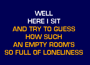 WELL
HERE I SIT
AND TRY TO GUESS
HOW SUCH
AN EMPTY ROOM'S
80 FULL OF LONELINESS