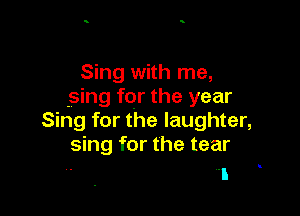 Sing with me,
.sing for the year

Sing for the laughter,
sing for the tear